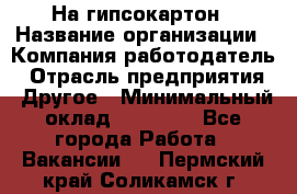 На гипсокартон › Название организации ­ Компания-работодатель › Отрасль предприятия ­ Другое › Минимальный оклад ­ 60 000 - Все города Работа » Вакансии   . Пермский край,Соликамск г.